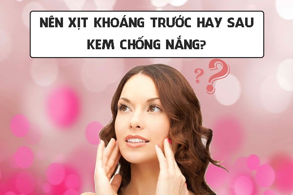 Nên xịt khoáng trước hay sau kem chống nắng để đạt hiệu quả tốt nhất?
